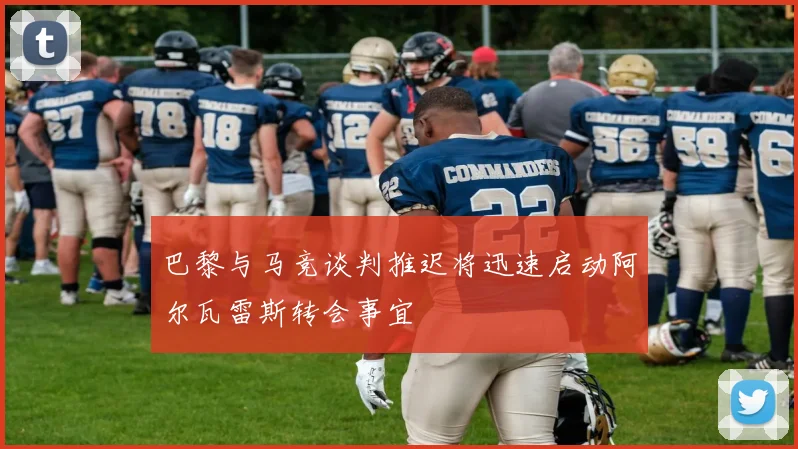 巴黎与马竞谈判推迟将迅速启动阿尔瓦雷斯转会事宜