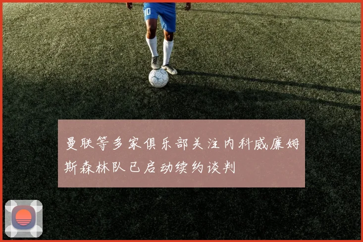 曼联等多家俱乐部关注内科威廉姆斯森林队已启动续约谈判