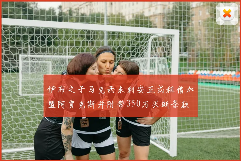 伊布之子马克西米利安正式租借加盟阿贾克斯并附带350万买断条款