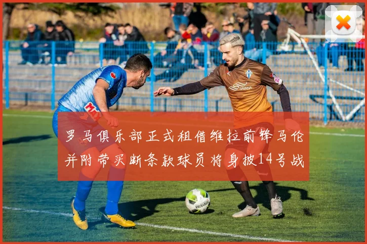 罗马俱乐部正式租借维拉前锋马伦并附带买断条款球员将身披14号战袍
