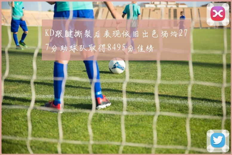 KD跟腱撕裂后表现依旧出色场均277分助球队取得8495分佳绩