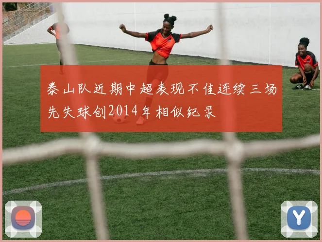 泰山队近期中超表现不佳连续三场先失球创2014年相似纪录