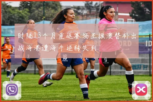 时隔13个月重返赛场王振澳替补出战海港遭海牛逆转失利