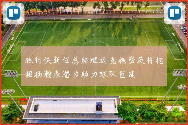 独行侠新任总经理迈克施密茨将挖掘杨瀚森潜力助力球队重建