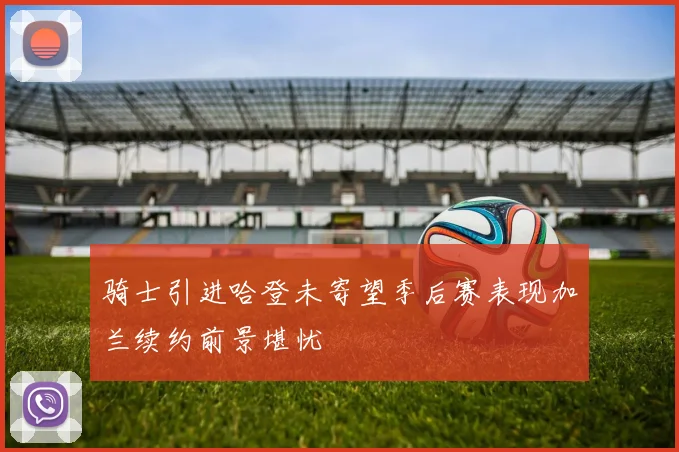 骑士引进哈登未寄望季后赛表现加兰续约前景堪忧