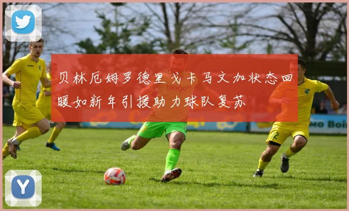 贝林厄姆罗德里戈卡马文加状态回暖如新年引援助力球队复苏