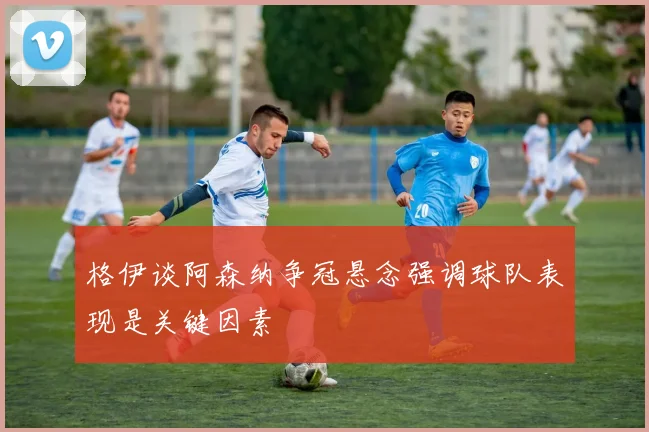 格伊谈阿森纳争冠悬念强调球队表现是关键因素