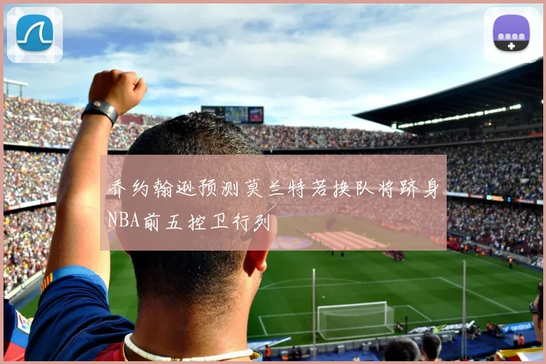 乔约翰逊预测莫兰特若换队将跻身NBA前五控卫行列