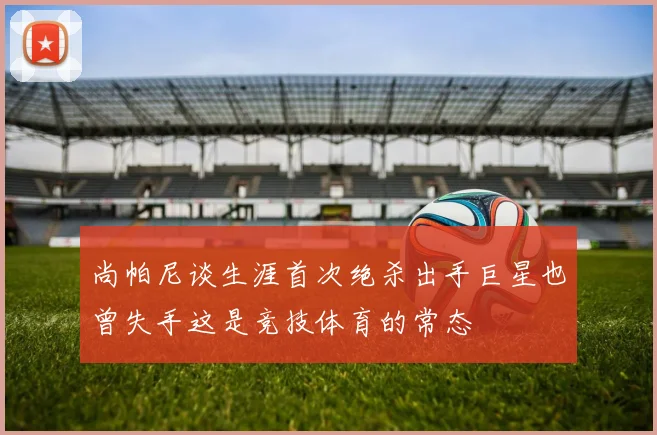 尚帕尼谈生涯首次绝杀出手巨星也曾失手这是竞技体育的常态