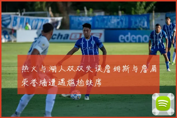 热火与湖人双双失误詹姆斯与詹眉荣誉墙遭遇尴尬缺席