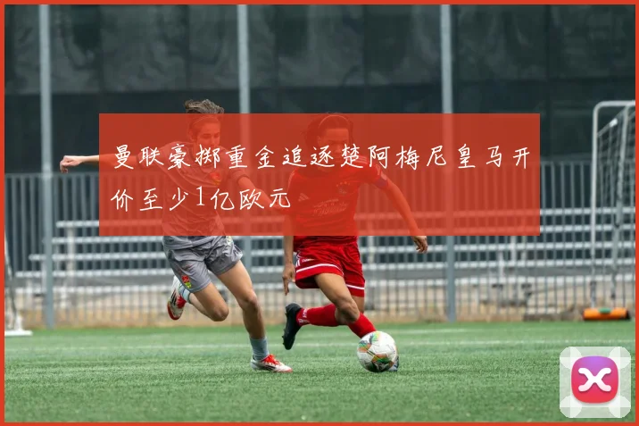 曼联豪掷重金追逐楚阿梅尼皇马开价至少1亿欧元